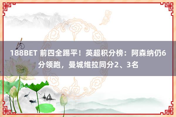 188BET 前四全踢平！英超积分榜：阿森纳仍6分领跑，曼城维拉同分2、3名
