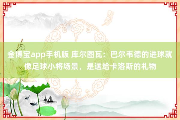 金博宝app手机版 库尔图瓦：巴尔韦德的进球就像足球小将场景，是送给卡洛斯的礼物