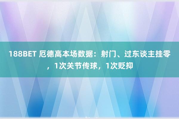 188BET 厄德高本场数据：射门、过东谈主挂零，1次关节传球，1次贬抑