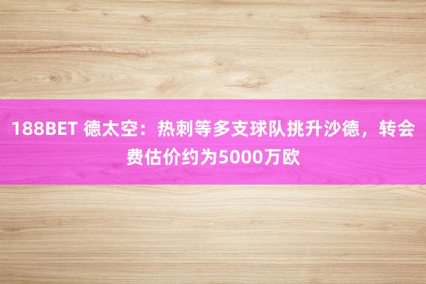 188BET 德太空：热刺等多支球队挑升沙德，转会费估价约为5000万欧