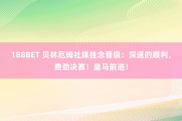 188BET 贝林厄姆社媒挂念晋级：深邃的顺利，费劲决赛！皇马前进！