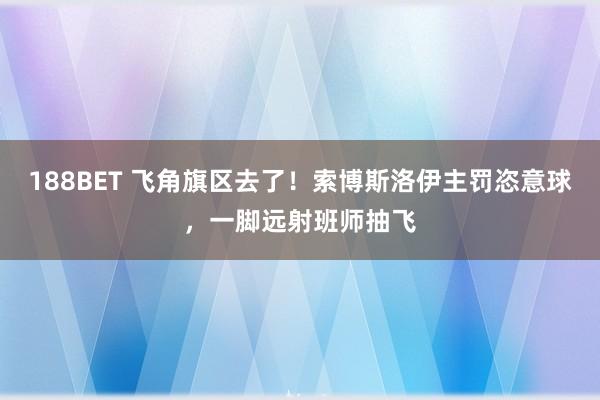 188BET 飞角旗区去了！索博斯洛伊主罚恣意球，一脚远射班师抽飞