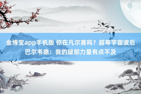 金博宝app手机版 你在凡尔赛吗？超等宇宙波后巴尔韦德：我的腿部力量有点不及
