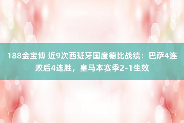 188金宝博 近9次西班牙国度德比战绩：巴萨4连败后4连胜，皇马本赛季2-1生效