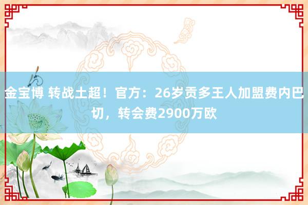 金宝博 转战土超！官方：26岁贡多王人加盟费内巴切，转会费2900万欧