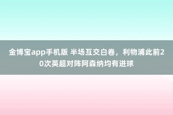 金博宝app手机版 半场互交白卷，利物浦此前20次英超对阵阿森纳均有进球