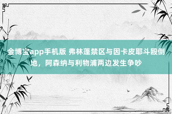 金博宝app手机版 弗林蓬禁区与因卡皮耶斗殴倒地，阿森纳与利物浦两边发生争吵