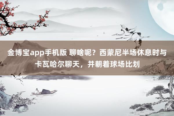 金博宝app手机版 聊啥呢？西蒙尼半场休息时与卡瓦哈尔聊天，并朝着球场比划