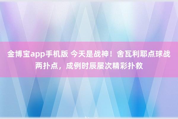 金博宝app手机版 今天是战神！舍瓦利耶点球战两扑点，成例时辰屡次精彩扑救