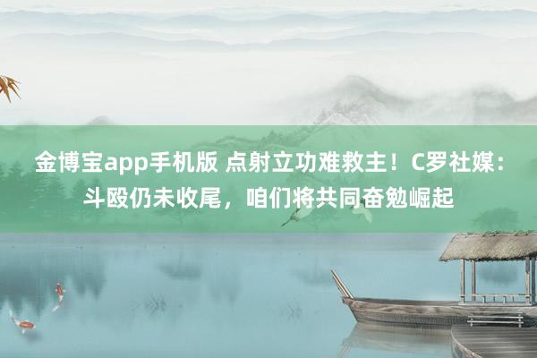 金博宝app手机版 点射立功难救主！C罗社媒：斗殴仍未收尾，咱们将共同奋勉崛起
