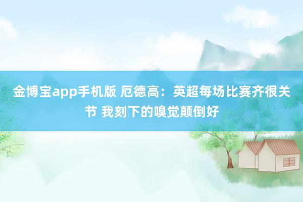 金博宝app手机版 厄德高：英超每场比赛齐很关节 我刻下的嗅觉颠倒好