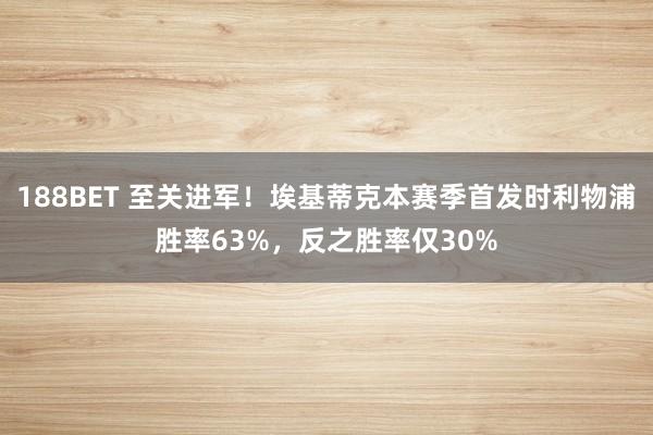 188BET 至关进军！埃基蒂克本赛季首发时利物浦胜率63%，反之胜率仅30%