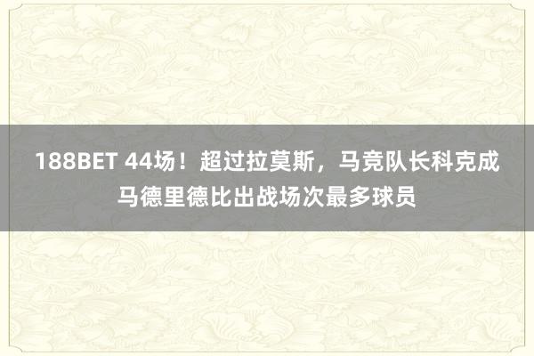 188BET 44场！超过拉莫斯，马竞队长科克成马德里德比出战场次最多球员