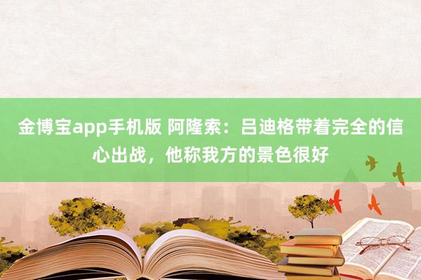 金博宝app手机版 阿隆索：吕迪格带着完全的信心出战，他称我方的景色很好