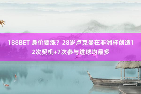 188BET 身价要涨？28岁卢克曼在非洲杯创造12次契机+7次参与进球均最多