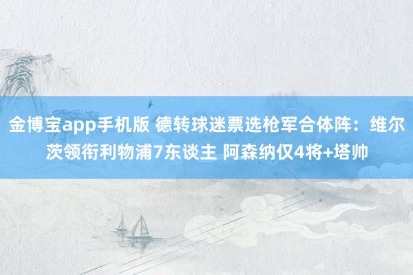 金博宝app手机版 德转球迷票选枪军合体阵：维尔茨领衔利物浦7东谈主 阿森纳仅4将+塔帅