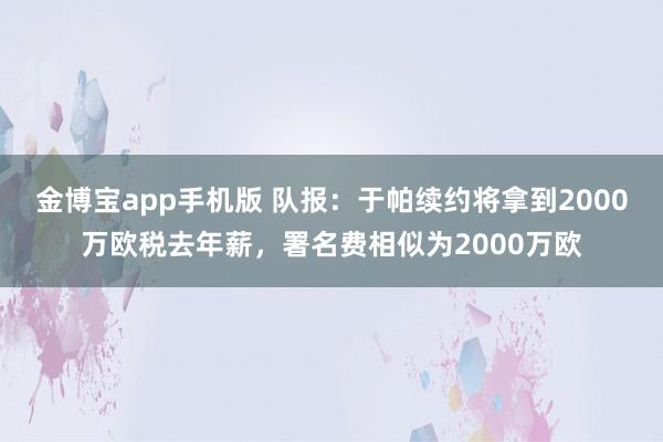 金博宝app手机版 队报：于帕续约将拿到2000万欧税去年薪，署名费相似为2000万欧