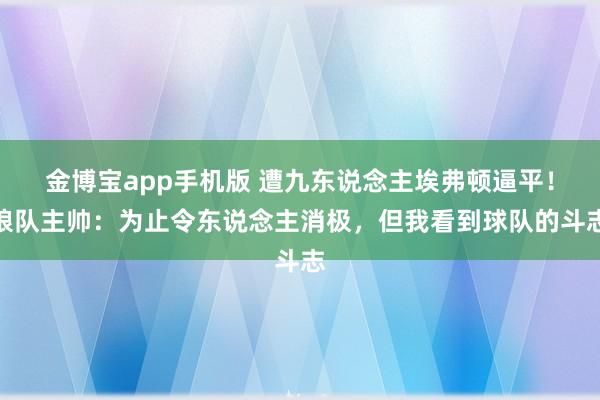 金博宝app手机版 遭九东说念主埃弗顿逼平！狼队主帅：为止令东说念主消极，但我看到球队的斗志