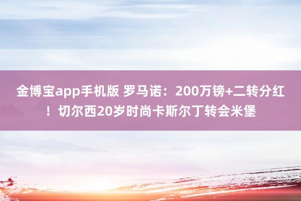 金博宝app手机版 罗马诺：200万镑+二转分红！切尔西20岁时尚卡斯尔丁转会米堡