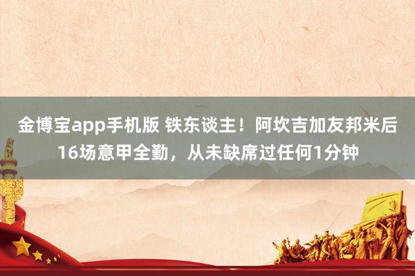 金博宝app手机版 铁东谈主！阿坎吉加友邦米后16场意甲全勤，从未缺席过任何1分钟