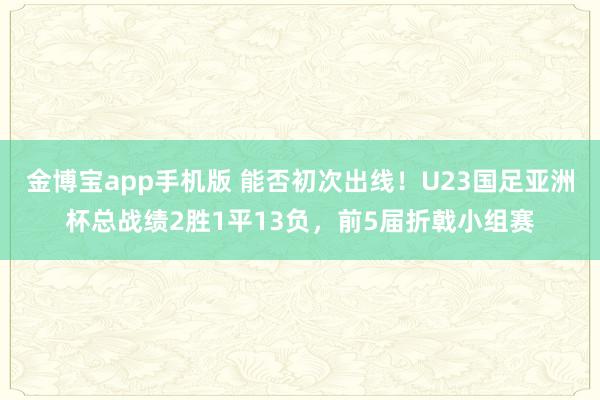 金博宝app手机版 能否初次出线！U23国足亚洲杯总战绩2胜1平13负，前5届折戟小组赛
