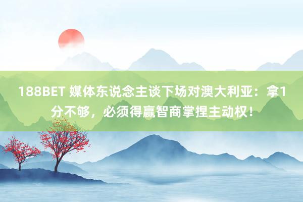 188BET 媒体东说念主谈下场对澳大利亚：拿1分不够，必须得赢智商掌捏主动权！