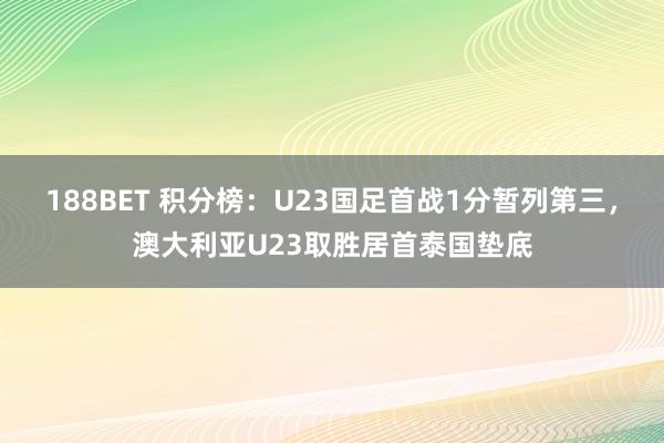 188BET 积分榜：U23国足首战1分暂列第三，澳大利亚U23取胜居首泰国垫底