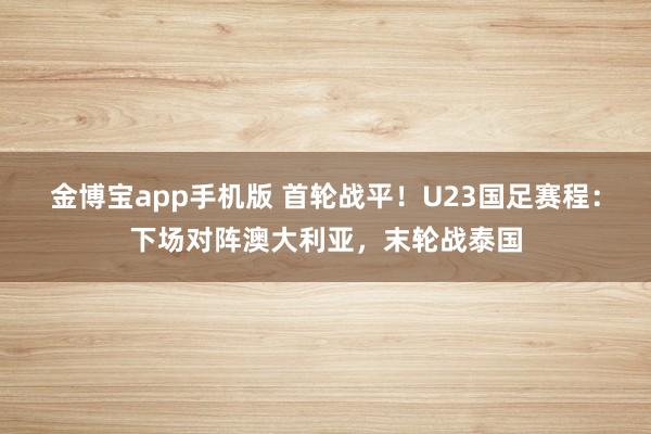 金博宝app手机版 首轮战平！U23国足赛程：下场对阵澳大利亚，末轮战泰国