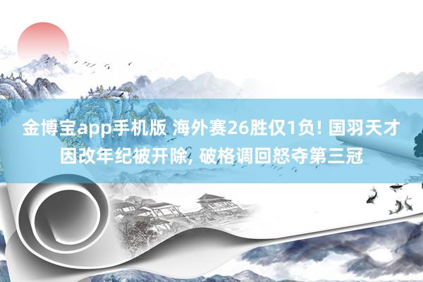 金博宝app手机版 海外赛26胜仅1负! 国羽天才因改年纪被开除， 破格调回怒夺第三冠