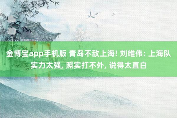 金博宝app手机版 青岛不敌上海! 刘维伟: 上海队实力太强， 照实打不外， 说得太直白