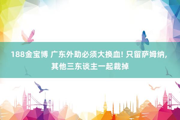 188金宝博 广东外助必须大换血! 只留萨姆纳， 其他三东谈主一起裁掉