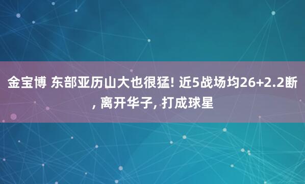 金宝博 东部亚历山大也很猛! 近5战场均26+2.2断， 离开华子， 打成球星