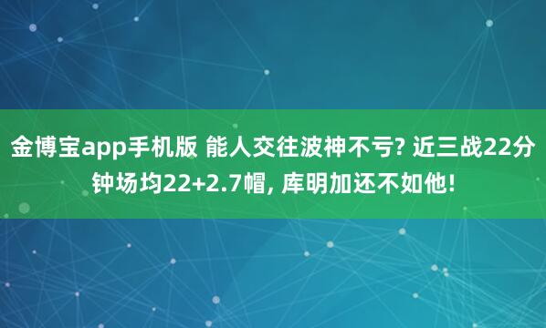 金博宝app手机版 能人交往波神不亏? 近三战22分钟场均22+2.7帽， 库明加还不如他!