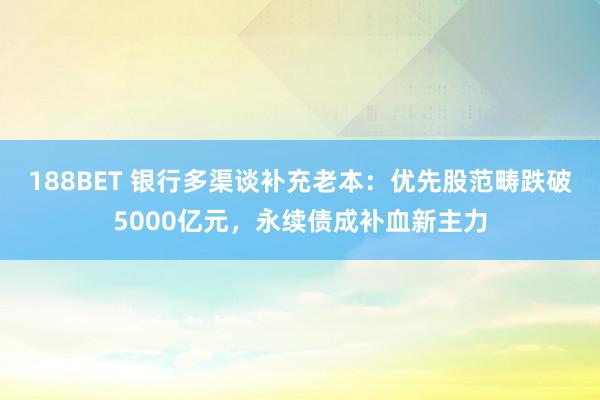 188BET 银行多渠谈补充老本：优先股范畴跌破5000亿元，永续债成补血新主力
