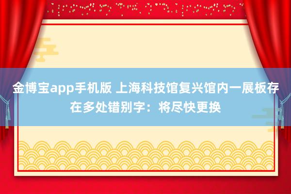 金博宝app手机版 上海科技馆复兴馆内一展板存在多处错别字：将尽快更换