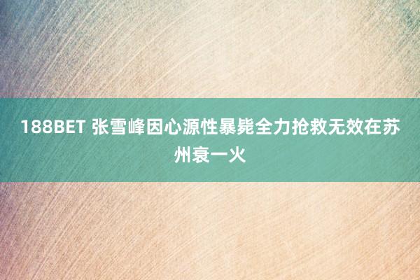 188BET 张雪峰因心源性暴毙全力抢救无效在苏州衰一火