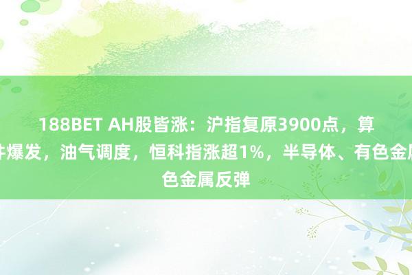 188BET AH股皆涨：沪指复原3900点，算力硬件爆发，油气调度，恒科指涨超1%，半导体、有色金属反弹