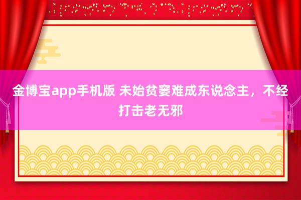 金博宝app手机版 未始贫窭难成东说念主，不经打击老无邪