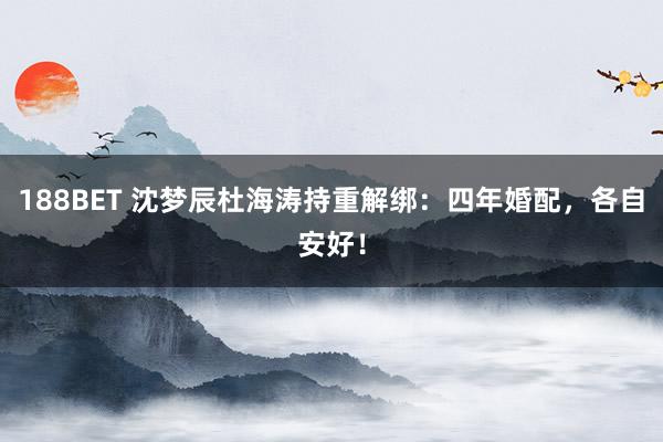188BET 沈梦辰杜海涛持重解绑：四年婚配，各自安好！