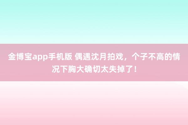 金博宝app手机版 偶遇沈月拍戏，<a href=