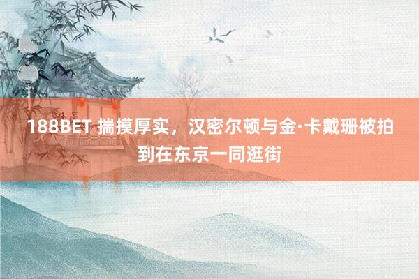 188BET 揣摸厚实，汉密尔顿与金·卡戴珊被拍到在东京一同逛街