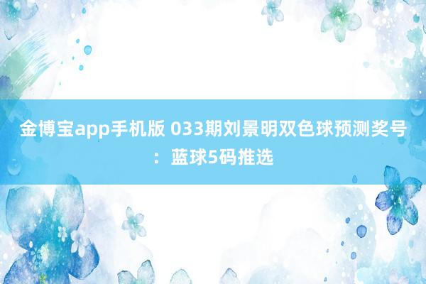 金博宝app手机版 033期刘景明双色球预测奖号：蓝球5码推选
