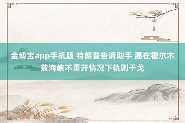 金博宝app手机版 特朗普告诉助手 愿在霍尔木兹海峡不重开情况下轨则干戈