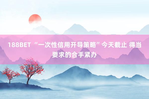 188BET “一次性信用开导策略”今天截止 得当要求的合手紧办