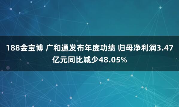 188金宝博 广和通发布年度功绩 归母净利润3.47亿元同比减少48.05%