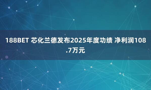 188BET 芯化兰德发布2025年度功绩 净利润108.7万元