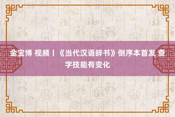 金宝博 视频丨《当代汉语辞书》倒序本首发 查字技能有变化