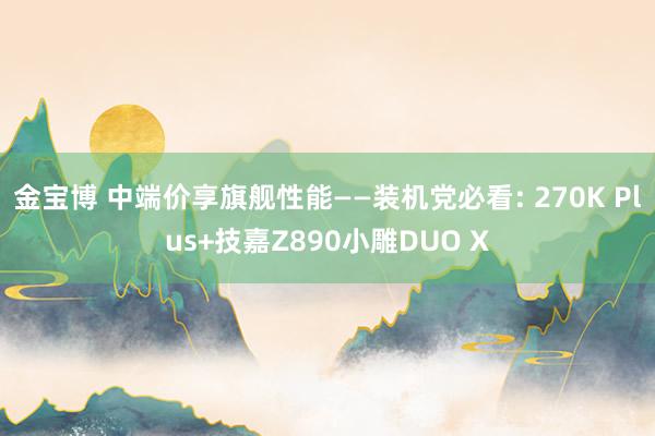 金宝博 中端价享旗舰性能——装机党必看: 270K Plus+技嘉Z890小雕DUO X
