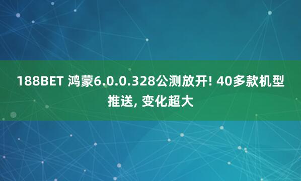 188BET 鸿蒙6.0.0.328公测放开! 40多款机型推送, 变化超大