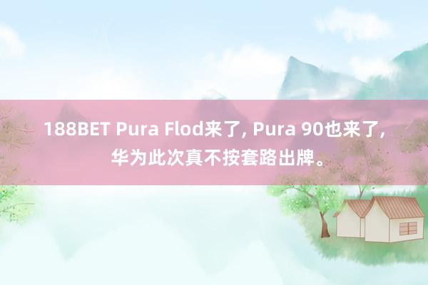 188BET Pura Flod来了, Pura 90也来了, 华为此次真不按套路出牌。